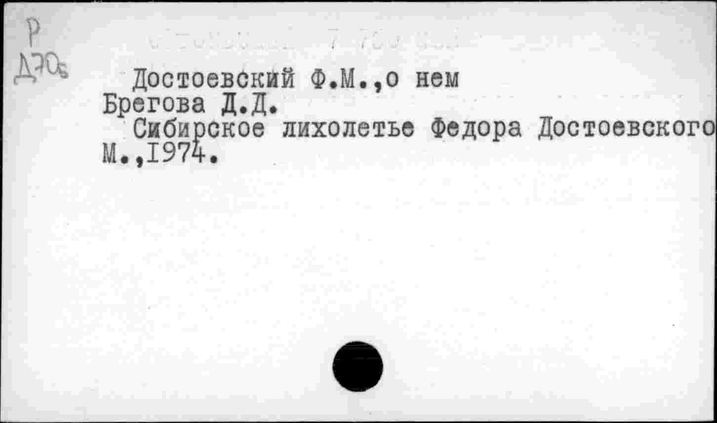 ﻿Достоевский Ф.М.,о нем Брегова Д.Д.
Сибирское лихолетье Федора Достоевского М..1974.